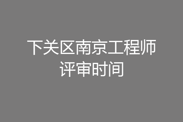 下关区南京工程师评审时间