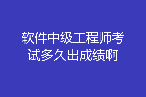 软件中级工程师考试多久出成绩啊