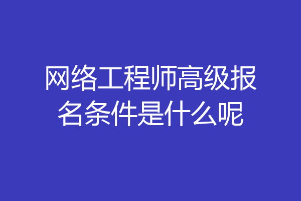 网络工程师高级报名条件是什么呢