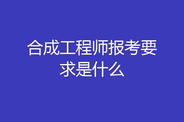 合成工程师报考要求是什么