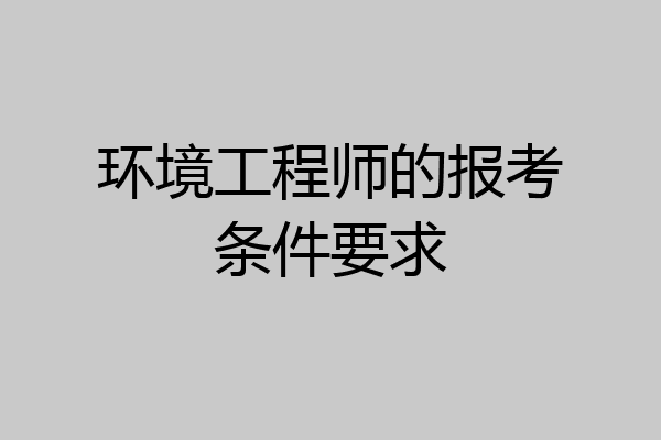 环境工程师的报考条件要求