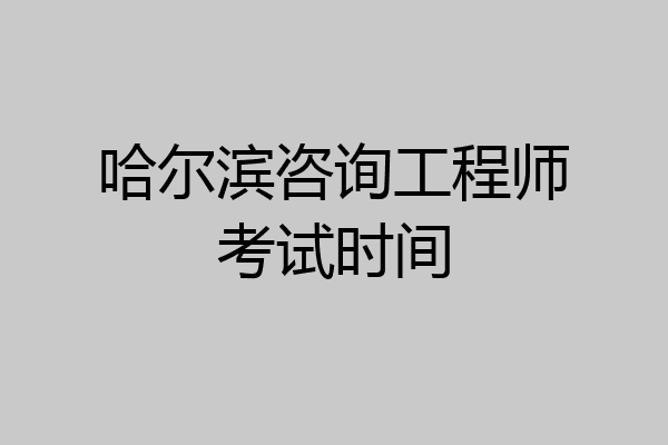 哈尔滨咨询工程师考试时间