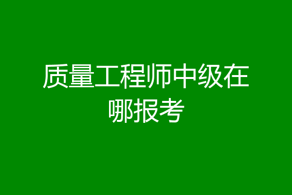 质量工程师中级在哪报考