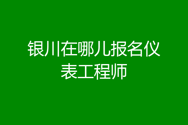 银川在哪儿报名仪表工程师