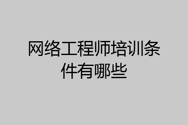 网络工程师培训条件有哪些