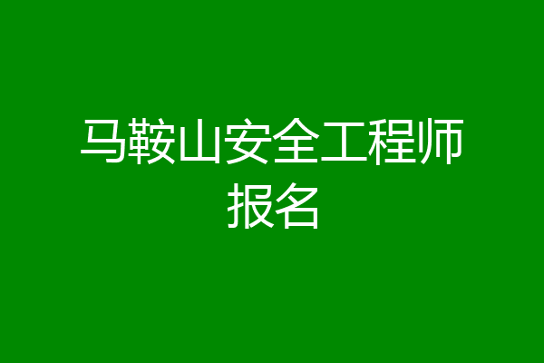 马鞍山安全工程师报名