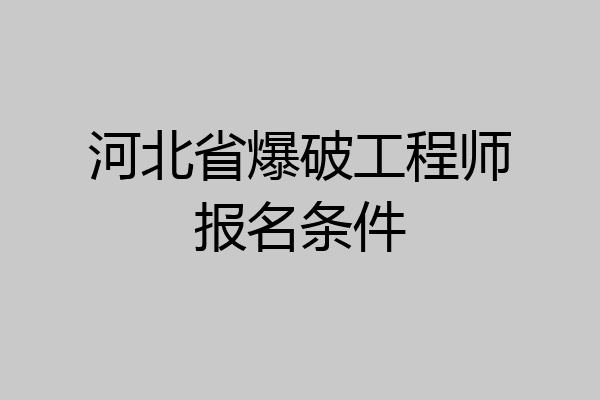 河北省爆破工程师报名条件