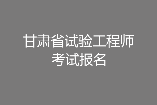 甘肃省试验工程师考试报名