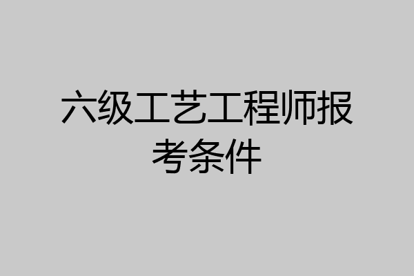 六级工艺工程师报考条件