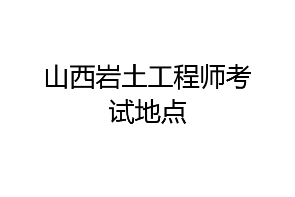山西岩土工程师考试地点