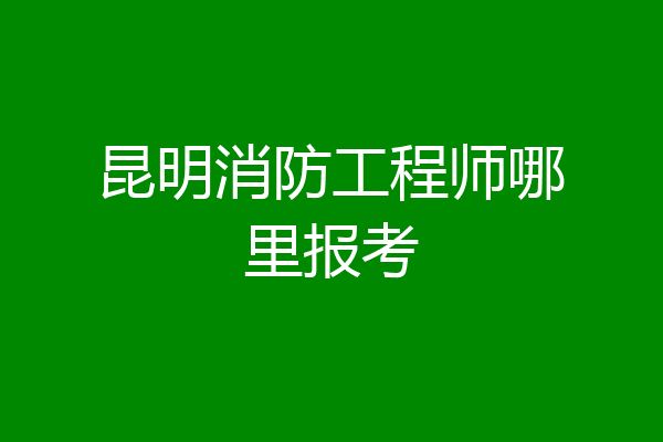 昆明消防工程师哪里报考