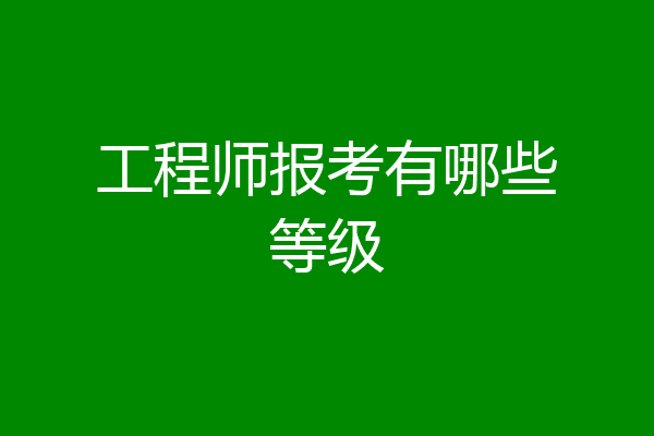 工程师报考有哪些等级