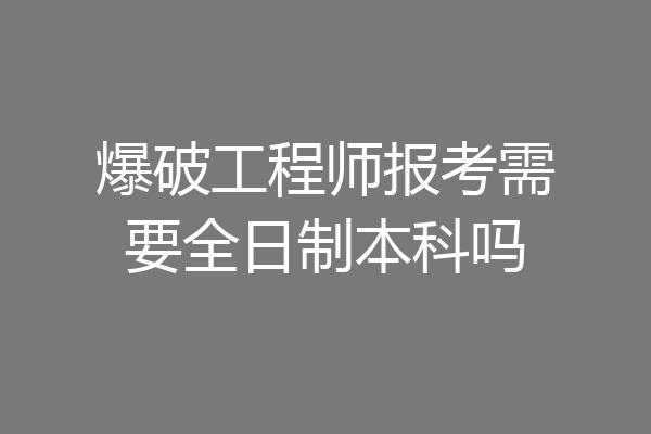 爆破工程师报考需要全日制本科吗