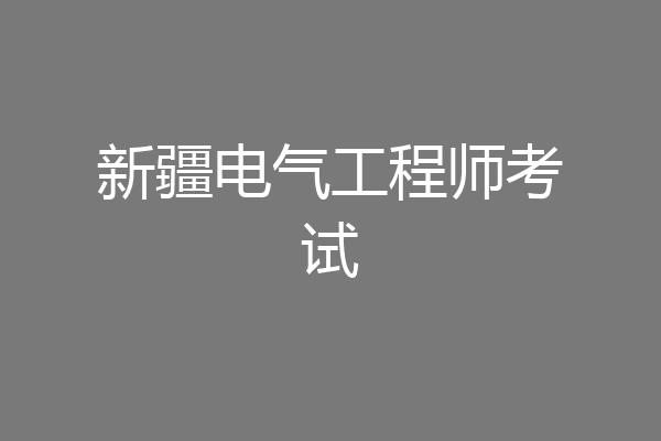 新疆电气工程师考试