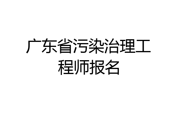 广东省污染治理工程师报名