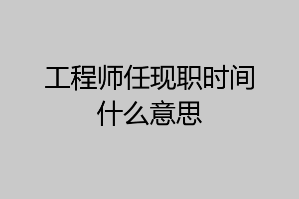 工程师任现职时间什么意思