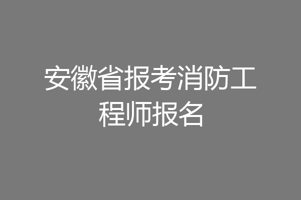 安徽省报考消防工程师报名