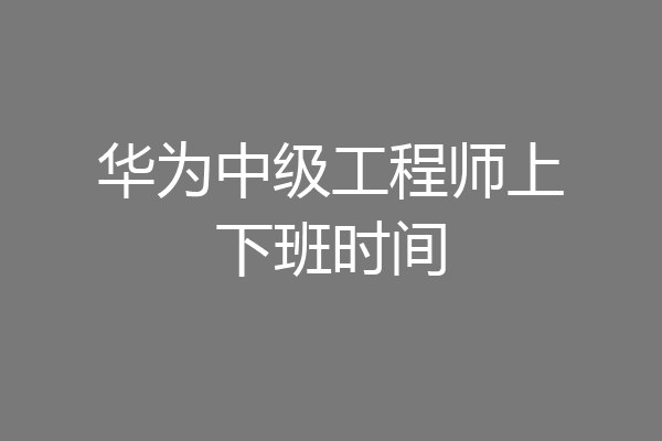 华为中级工程师上下班时间
