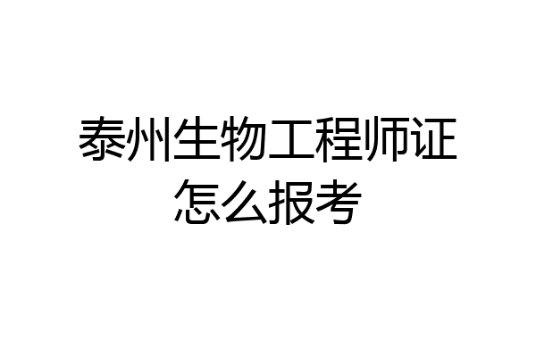 泰州生物工程师证怎么报考