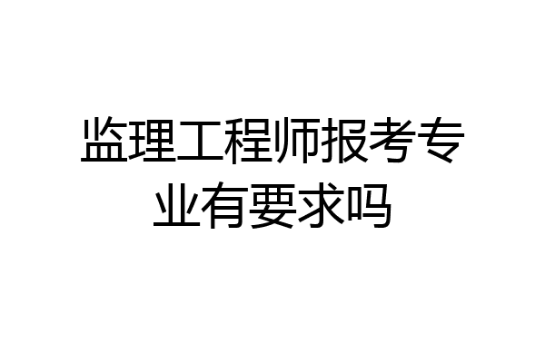 监理工程师报考专业有要求吗