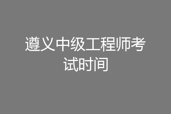 遵义中级工程师考试时间