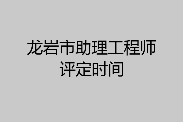 龙岩市助理工程师评定时间