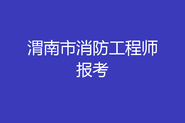 渭南市消防工程师报考