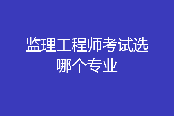 监理工程师考试选哪个专业