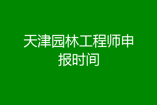 天津园林工程师申报时间