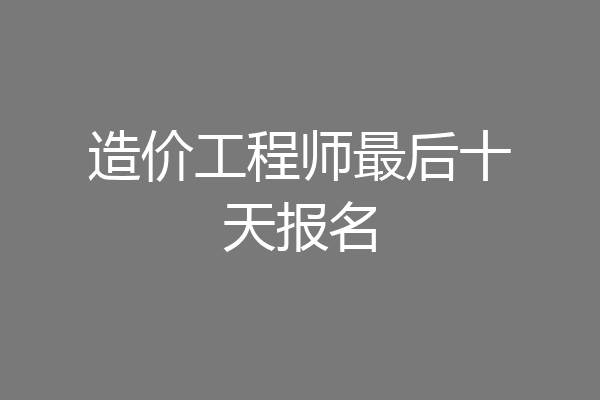 造价工程师最后十天报名