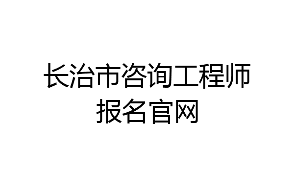 长治市咨询工程师报名官网