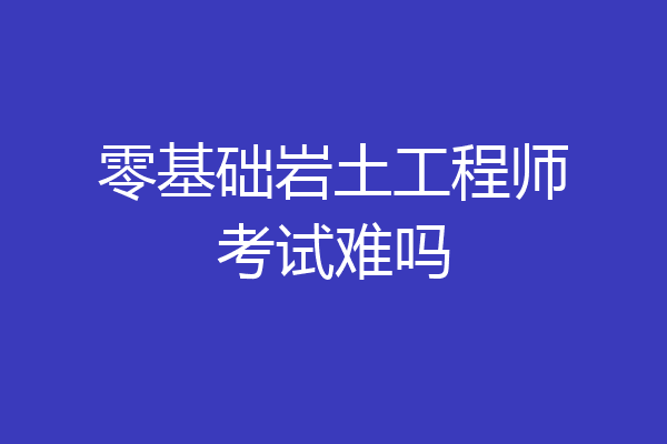 零基础岩土工程师考试难吗