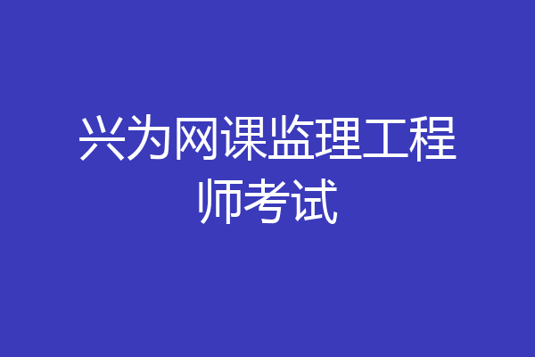 兴为网课监理工程师考试