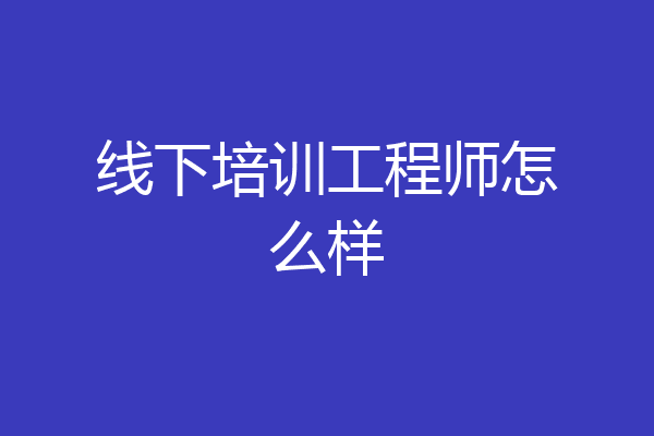 线下培训工程师怎么样