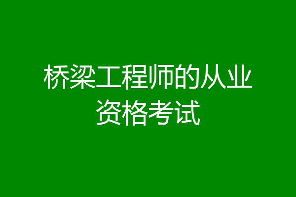 桥梁工程师的从业资格考试