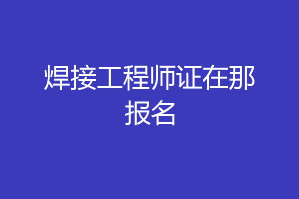 焊接工程师证在那报名