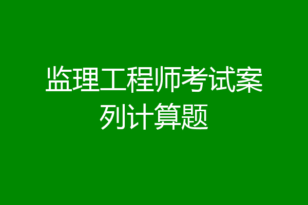 监理工程师考试案列计算题