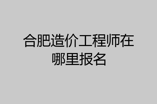 合肥造价工程师在哪里报名