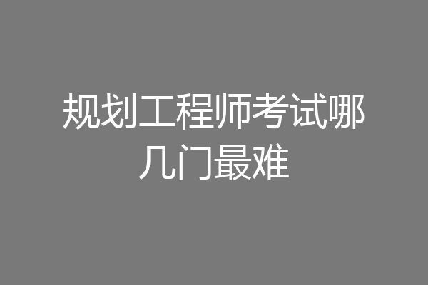 规划工程师考试哪几门最难