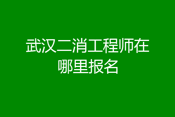 武汉二消工程师在哪里报名