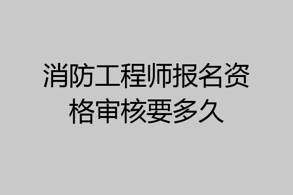 消防工程师报名资格审核要多久