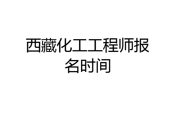 西藏化工工程师报名时间