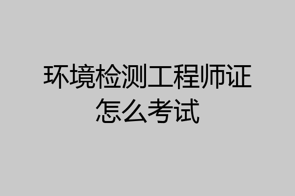 环境检测工程师证怎么考试