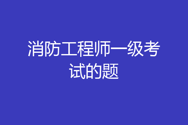 消防工程师一级考试的题