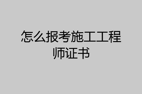 怎么报考施工工程师证书