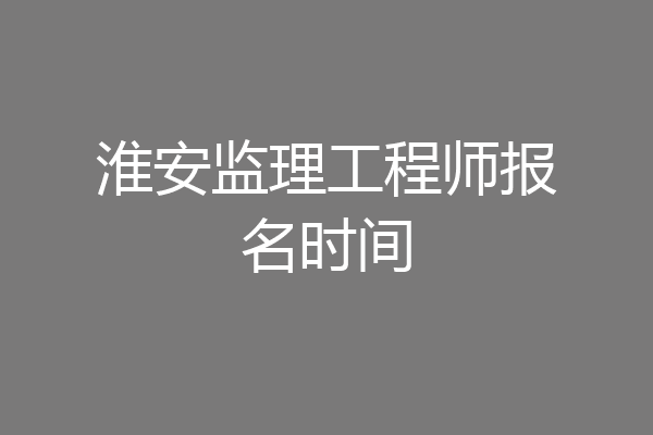 淮安监理工程师报名时间