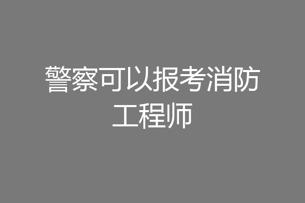 警察可以报考消防工程师