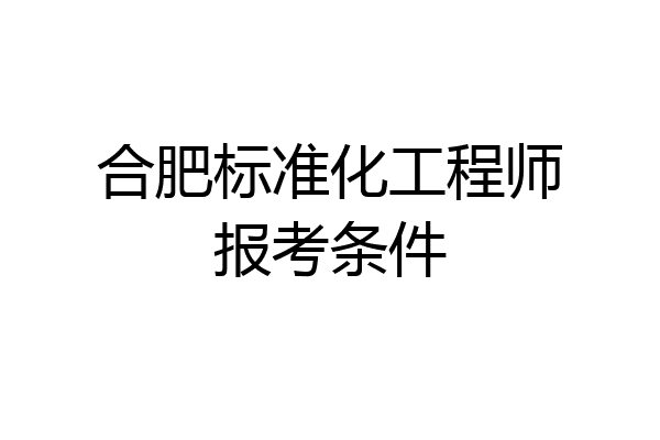 合肥标准化工程师报考条件