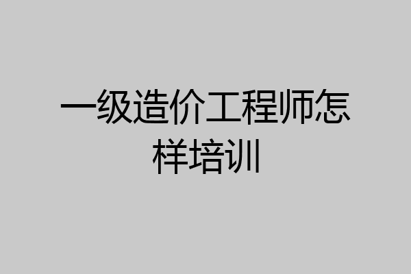 一级造价工程师怎样培训