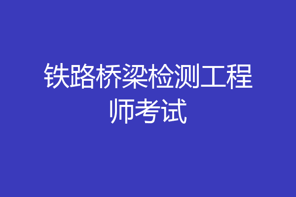 铁路桥梁检测工程师考试
